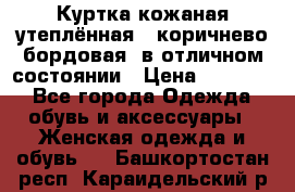 Куртка кожаная утеплённая , коричнево-бордовая, в отличном состоянии › Цена ­ 10 000 - Все города Одежда, обувь и аксессуары » Женская одежда и обувь   . Башкортостан респ.,Караидельский р-н